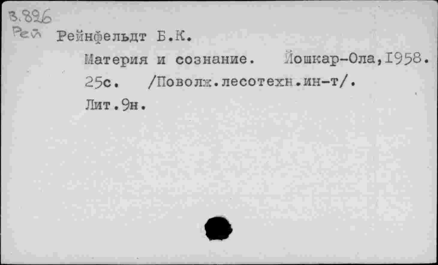 ﻿Рейнйельдт Б.К.
Материя и сознание. Йошкар-Ола,1958» 25с. /Поволж.лесотехн.ин-т/.
Лит. 9н.